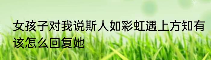 女孩子对我说斯人如彩虹遇上方知有该怎么回复她