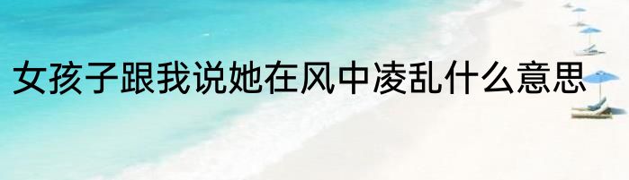 女孩子跟我说她在风中凌乱什么意思