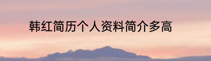 韩红简历个人资料简介多高