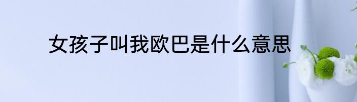 女孩子叫我欧巴是什么意思