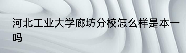 河北工业大学廊坊分校怎么样是本一吗
