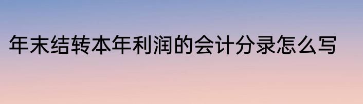 年末结转本年利润的会计分录怎么写