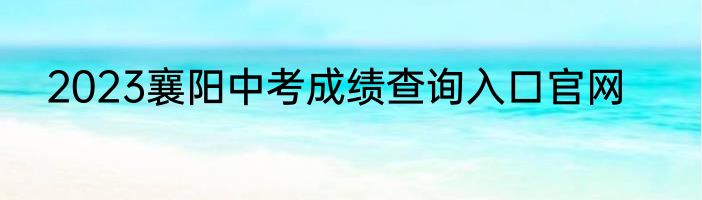 2023襄阳中考成绩查询入口官网