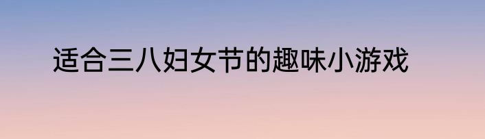 适合三八妇女节的趣味小游戏