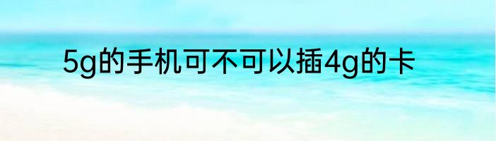 5g的手机可不可以插4g的卡
