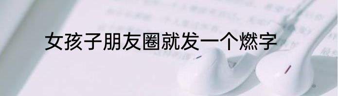 女孩子朋友圈就发一个燃字