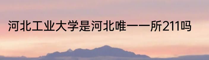 河北工业大学是河北唯一一所211吗