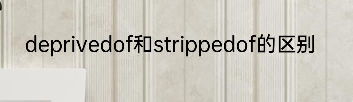 deprivedof和strippedof的区别