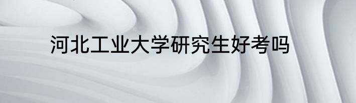 河北工业大学研究生好考吗