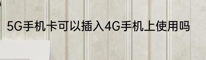 5G手机卡可以插入4G手机上使用吗