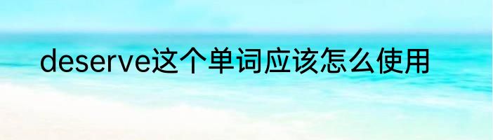 deserve这个单词应该怎么使用