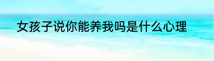 女孩子说你能养我吗是什么心理