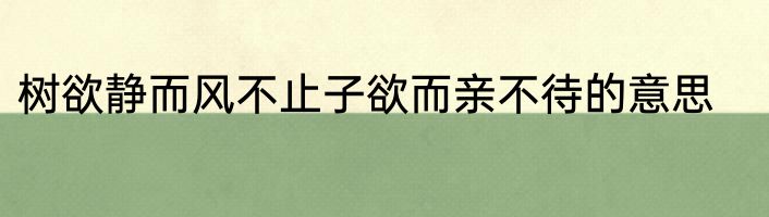 树欲静而风不止子欲而亲不待的意思
