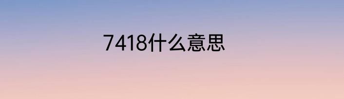 7418什么意思