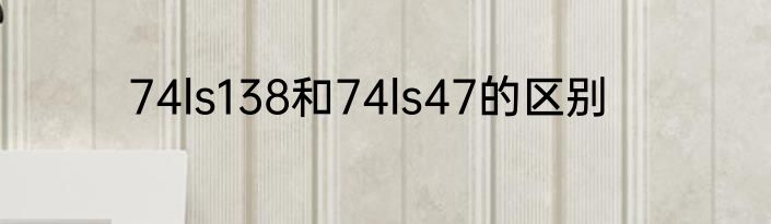 74ls138和74ls47的区别