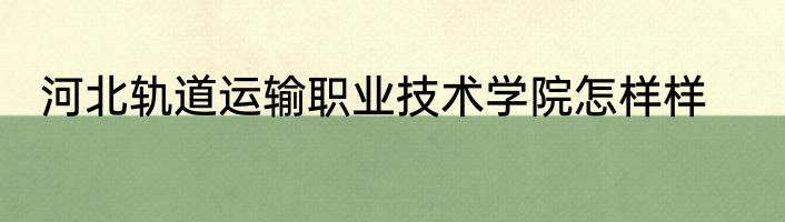 河北轨道运输职业技术学院怎样样