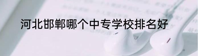 河北邯郸哪个中专学校排名好