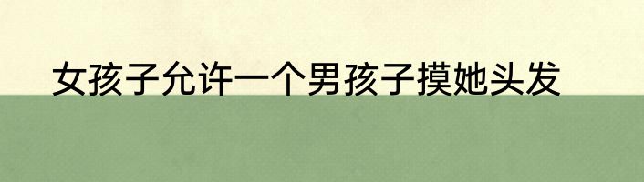 女孩子允许一个男孩子摸她头发