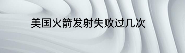 美国火箭发射失败过几次