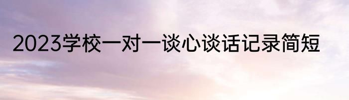 2023学校一对一谈心谈话记录简短