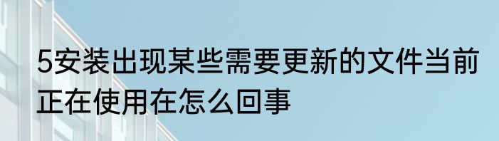 5安装出现某些需要更新的文件当前正在使用在怎么回事