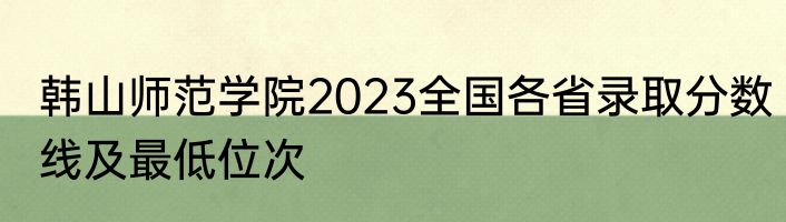 韩山师范学院2023全国各省录取分数线及最低位次