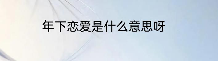 年下恋爱是什么意思呀
