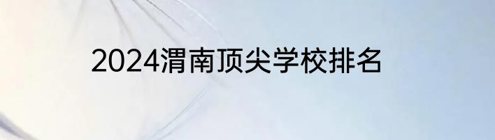 2024渭南顶尖学校排名