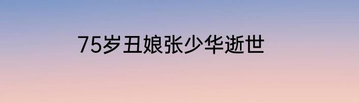 75岁丑娘张少华逝世