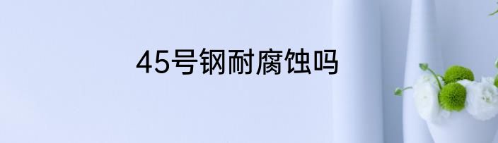 45号钢耐腐蚀吗