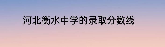 河北衡水中学的录取分数线