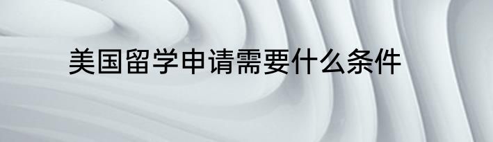 美国留学申请需要什么条件