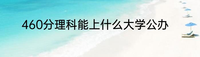 460分理科能上什么大学公办