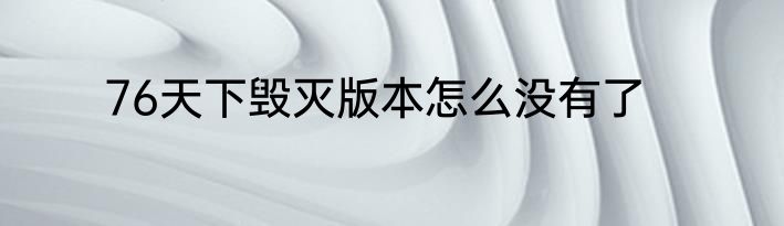 76天下毁灭版本怎么没有了