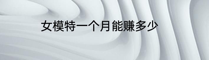 女模特一个月能赚多少