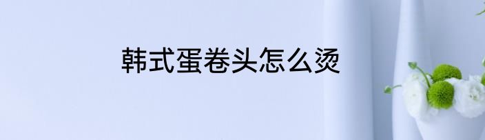 韩式蛋卷头怎么烫
