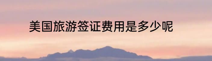 美国旅游签证费用是多少呢