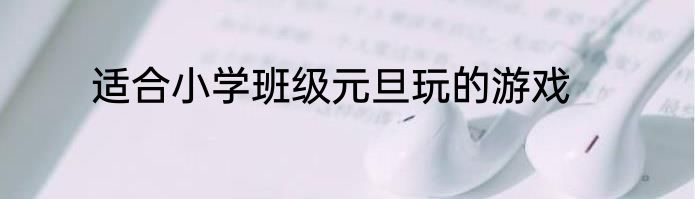 适合小学班级元旦玩的游戏