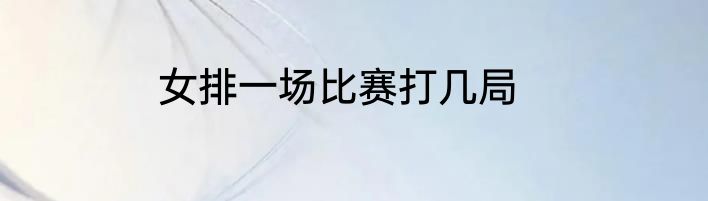女排一场比赛打几局