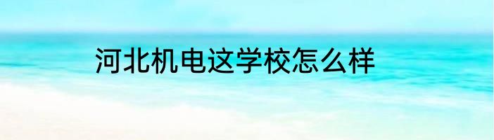 河北机电这学校怎么样