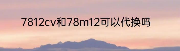 7812cv和78m12可以代换吗