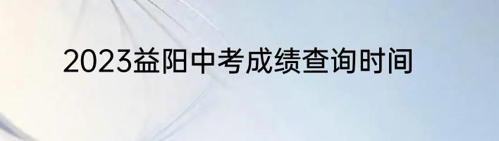 2023益阳中考成绩查询时间