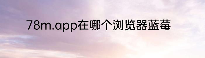 78m.app在哪个浏览器蓝莓