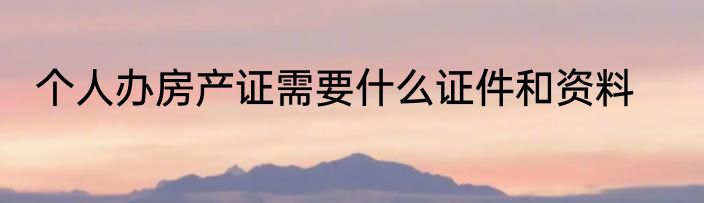 个人办房产证需要什么证件和资料