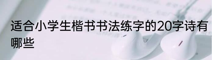 适合小学生楷书书法练字的20字诗有哪些