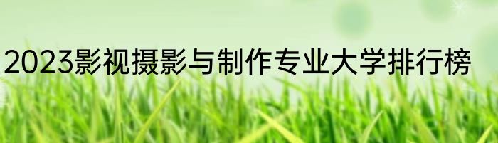 2023影视摄影与制作专业大学排行榜
