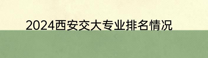 2024西安交大专业排名情况