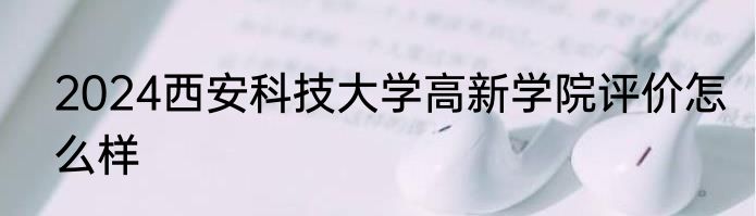 2024西安科技大学高新学院评价怎么样