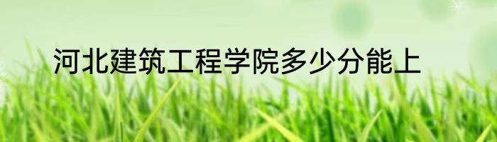河北建筑工程学院多少分能上