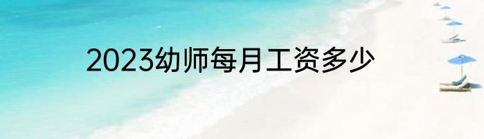 2023幼师每月工资多少